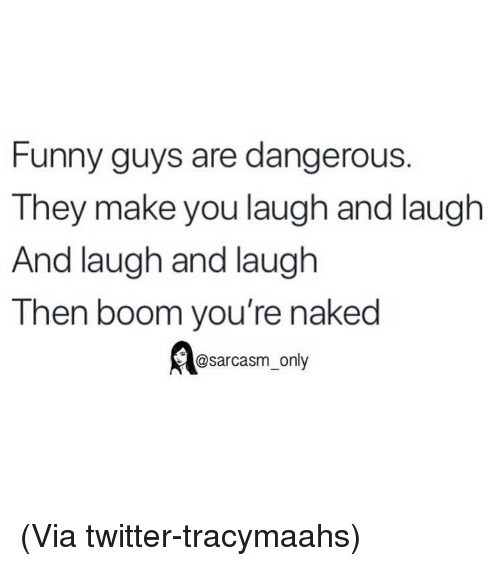 Funny guys are dangerous. They make you laugh and laugh and laugh and laugh, then boom. You're naked. @Sarcasm_only Via twitter-tracymaahs