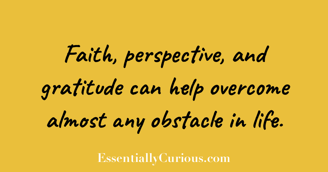 “Faith, perspective, and gratitude can help overcome almost any obstacle in life.” EssentiallyCurious.com
