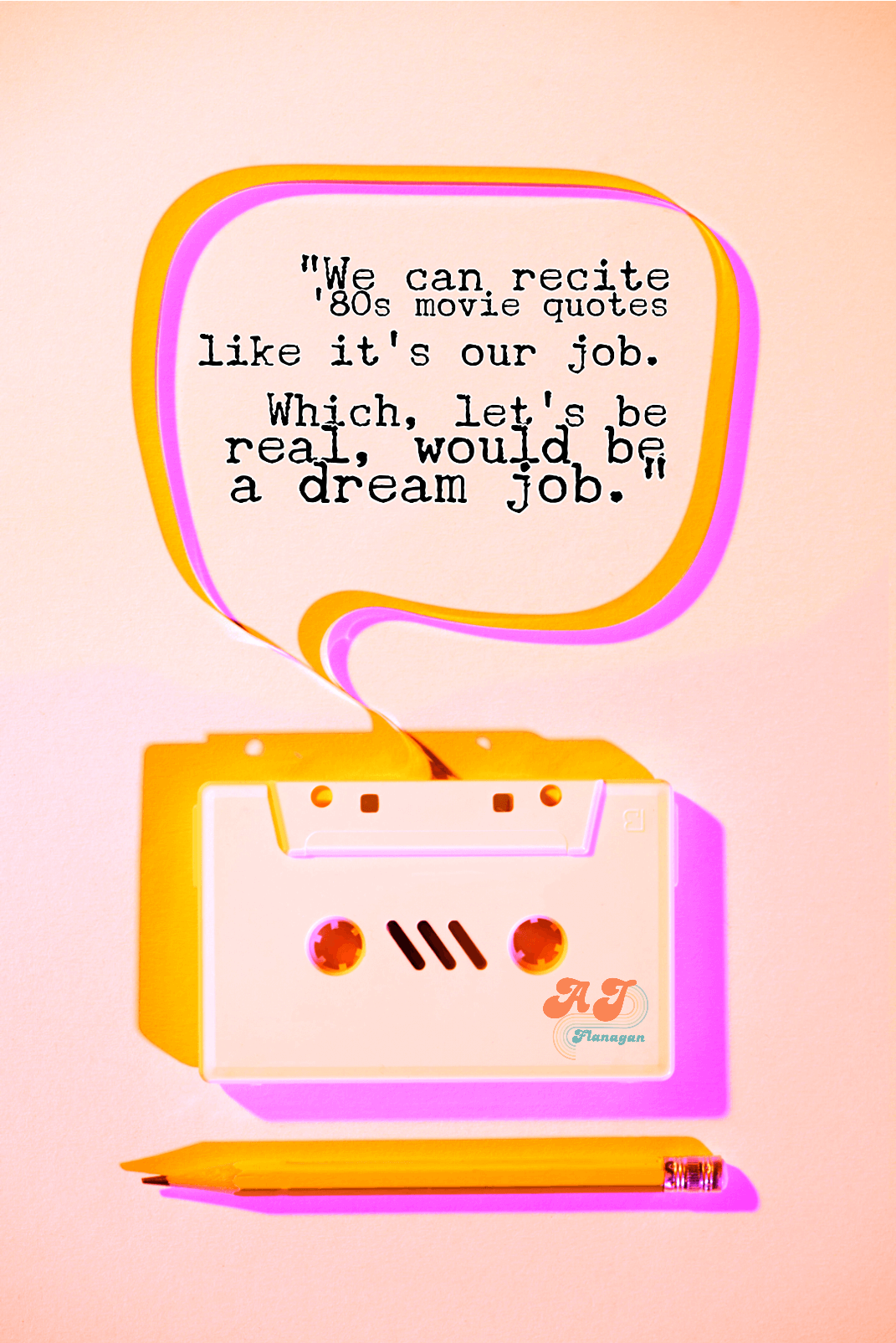 "We can recite '80s movie quotes like it's our job. Which, let's be real, would be a dream job."