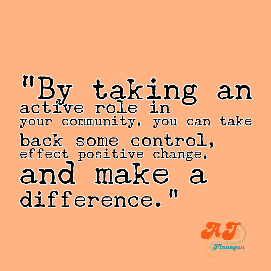 By taking an active role in your community, you can take back some control, effect positive change, and make a difference.