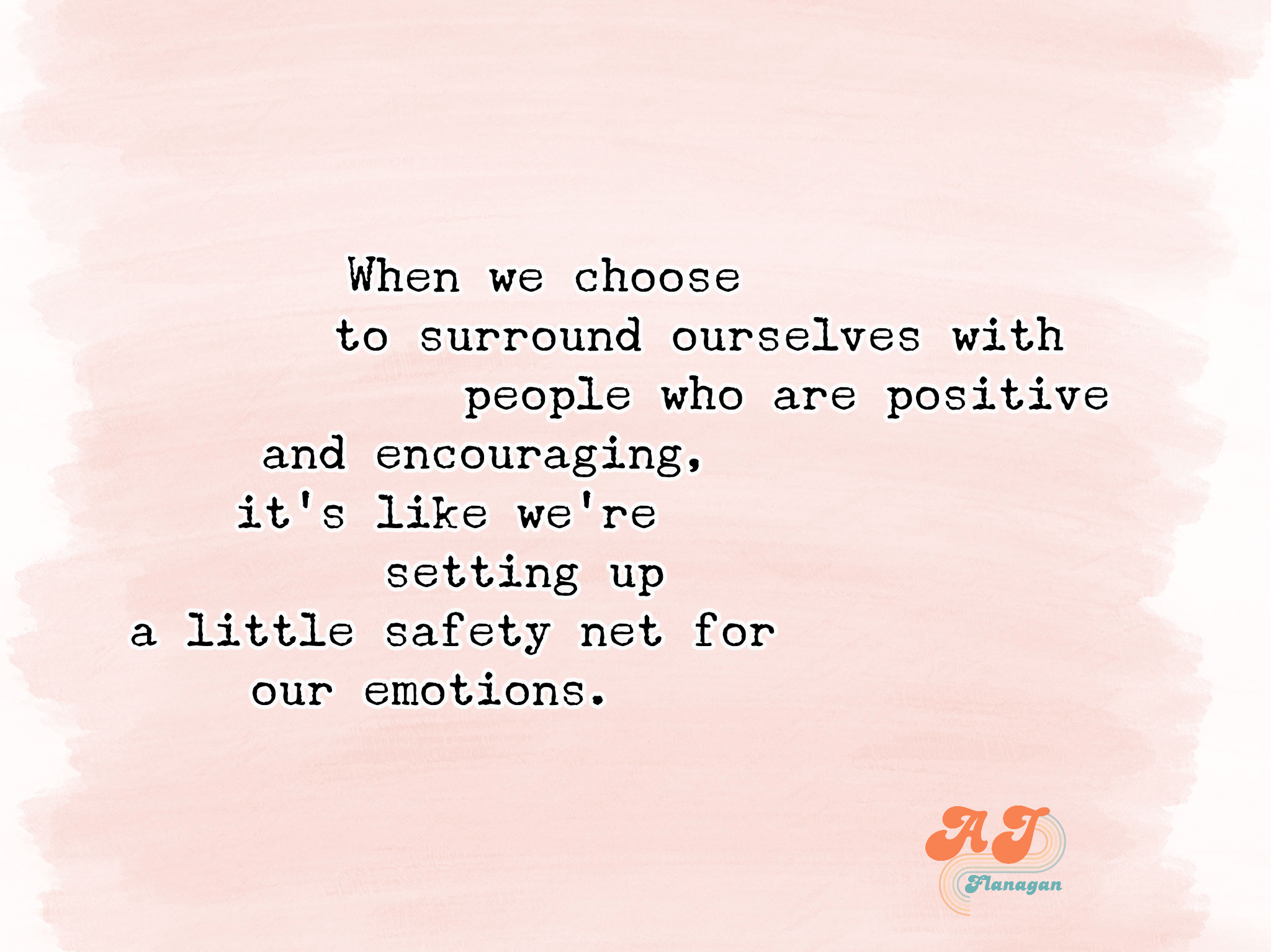 When we choose to surround ourselves with people who are positive and encouraging, it’s like we’re setting up a little safety net for our emotions. 