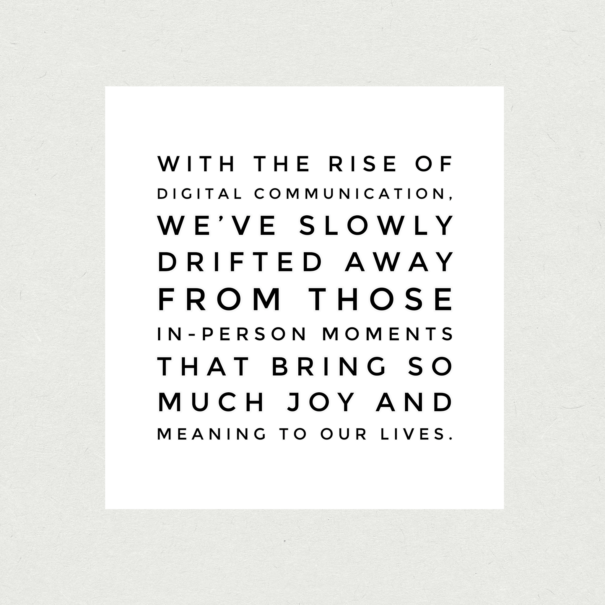 With the rise of digital communication, we’ve slowly drifted away from those in-person moments that bring so much joy and meaning to our lives.