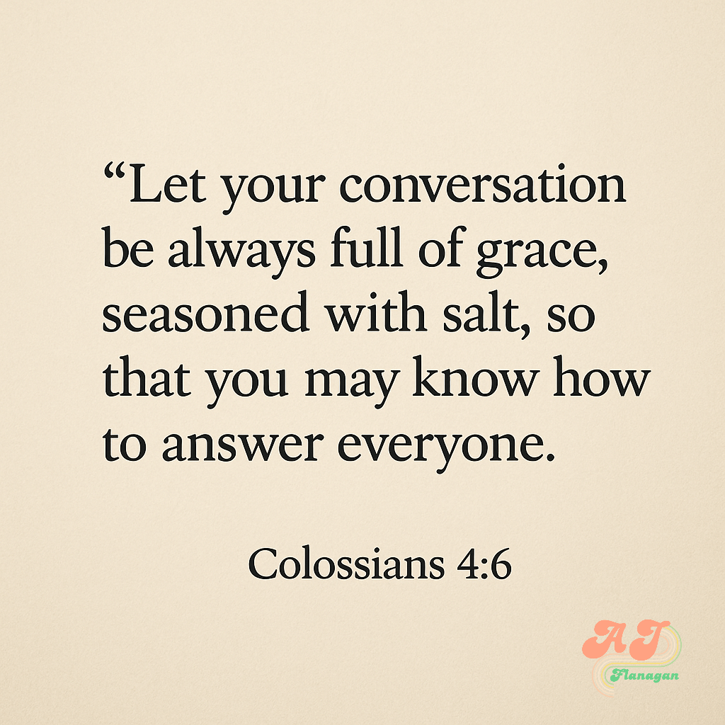  Colossians 4:6 (NIV) "Let your conversation be always full of grace, seasoned with salt, so that you may know how to answer everyone."