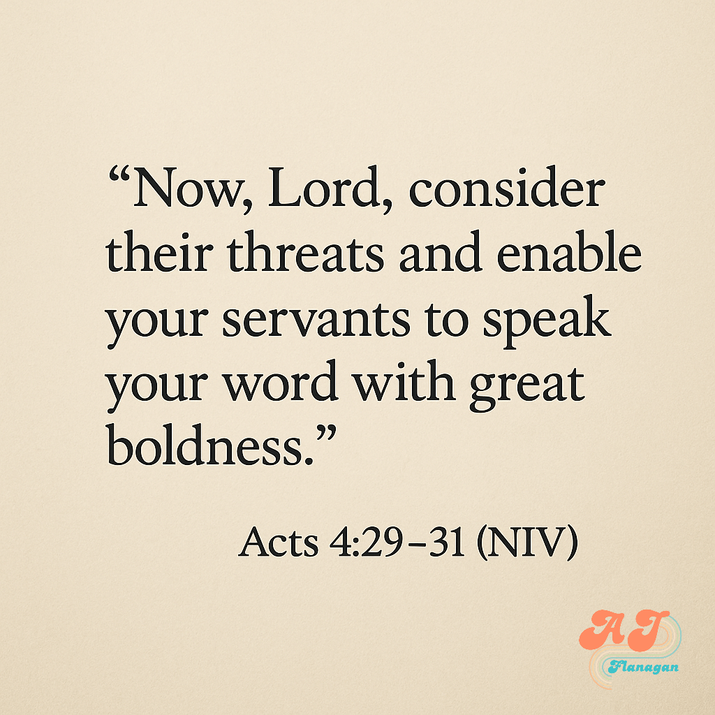  Acts 4:29–31 (NIV) "Now, Lord, consider their threats and enable your servants to speak your word with great boldness."